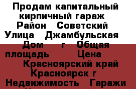 Продам капитальный кирпичный гараж › Район ­ Советский › Улица ­ Джамбульская › Дом ­ 10г › Общая площадь ­ 18 › Цена ­ 80 000 - Красноярский край, Красноярск г. Недвижимость » Гаражи   . Красноярский край,Красноярск г.